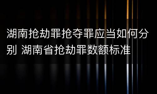 湖南抢劫罪抢夺罪应当如何分别 湖南省抢劫罪数额标准