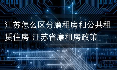 江苏怎么区分廉租房和公共租赁住房 江苏省廉租房政策