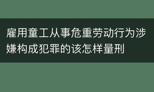 雇用童工从事危重劳动行为涉嫌构成犯罪的该怎样量刑