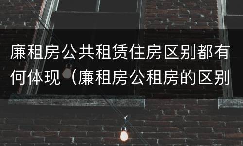 廉租房公共租赁住房区别都有何体现（廉租房公租房的区别）