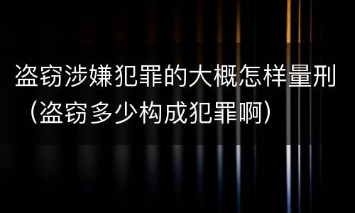 盗窃涉嫌犯罪的大概怎样量刑（盗窃多少构成犯罪啊）