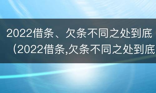 2022借条、欠条不同之处到底（2022借条,欠条不同之处到底怎么写）