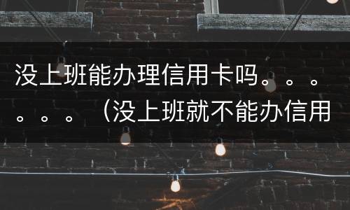 没上班能办理信用卡吗。。。。。。（没上班就不能办信用卡吗）