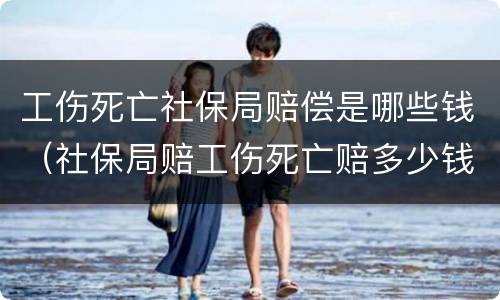 工伤死亡社保局赔偿是哪些钱（社保局赔工伤死亡赔多少钱?）