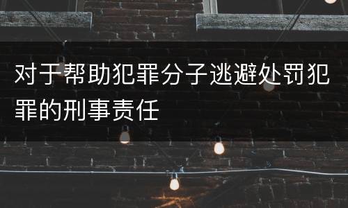 对于帮助犯罪分子逃避处罚犯罪的刑事责任