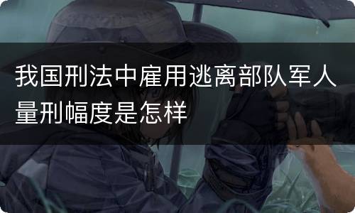 我国刑法中雇用逃离部队军人量刑幅度是怎样