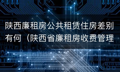 陕西廉租房公共租赁住房差别有何（陕西省廉租房收费管理办法）