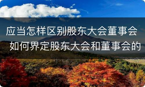 应当怎样区别股东大会董事会 如何界定股东大会和董事会的权力边界