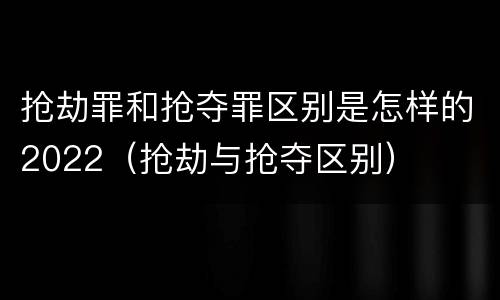 抢劫罪和抢夺罪区别是怎样的2022（抢劫与抢夺区别）