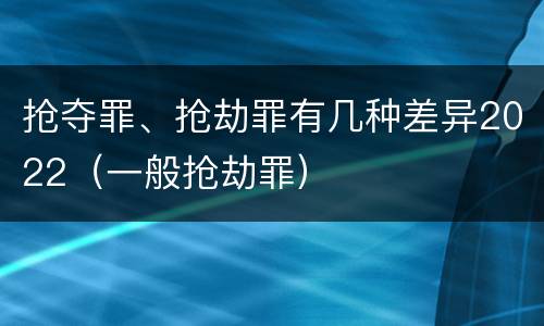 抢夺罪、抢劫罪有几种差异2022（一般抢劫罪）