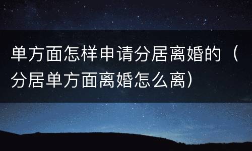 单方面怎样申请分居离婚的（分居单方面离婚怎么离）