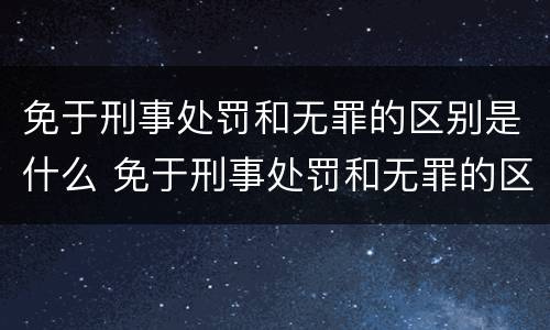 免于刑事处罚和无罪的区别是什么 免于刑事处罚和无罪的区别是什么意思