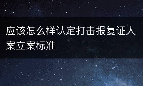 应该怎么样认定打击报复证人案立案标准