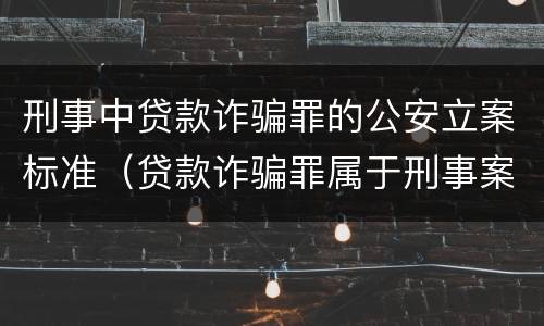 刑事中贷款诈骗罪的公安立案标准（贷款诈骗罪属于刑事案件吗）