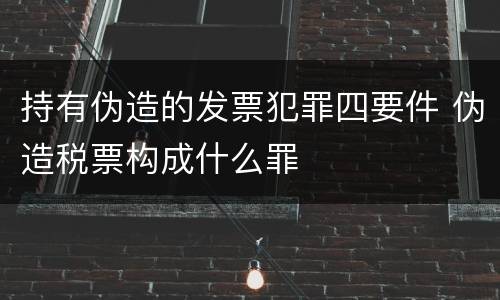 持有伪造的发票犯罪四要件 伪造税票构成什么罪