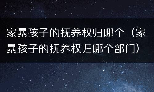 家暴孩子的抚养权归哪个（家暴孩子的抚养权归哪个部门）