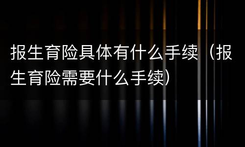 报生育险具体有什么手续（报生育险需要什么手续）