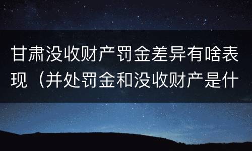 甘肃没收财产罚金差异有啥表现（并处罚金和没收财产是什么意思）