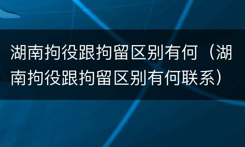 湖南拘役跟拘留区别有何（湖南拘役跟拘留区别有何联系）
