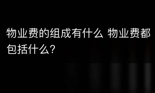 物业费的组成有什么 物业费都包括什么?