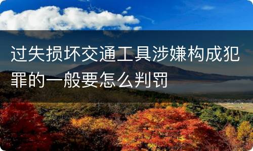 过失损坏交通工具涉嫌构成犯罪的一般要怎么判罚