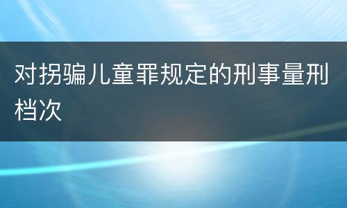 对拐骗儿童罪规定的刑事量刑档次