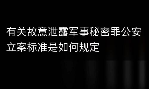 有关故意泄露军事秘密罪公安立案标准是如何规定
