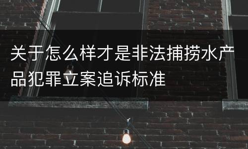 关于怎么样才是非法捕捞水产品犯罪立案追诉标准