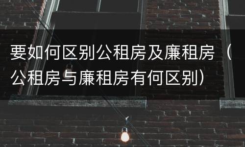 要如何区别公租房及廉租房（公租房与廉租房有何区别）