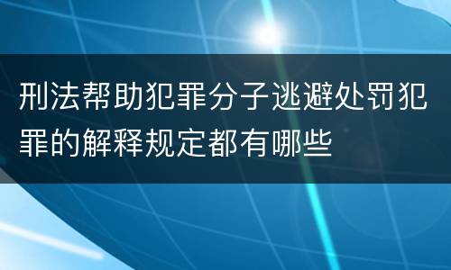 刑法帮助犯罪分子逃避处罚犯罪的解释规定都有哪些