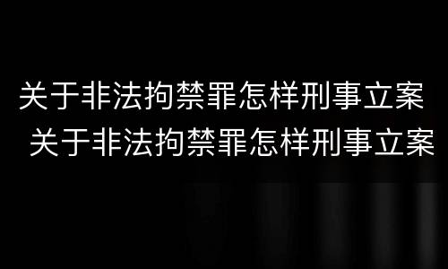 关于非法拘禁罪怎样刑事立案 关于非法拘禁罪怎样刑事立案的