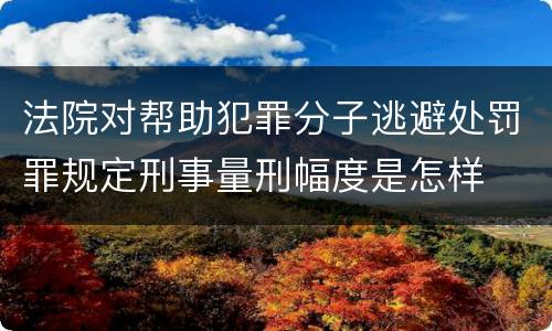 法院对帮助犯罪分子逃避处罚罪规定刑事量刑幅度是怎样
