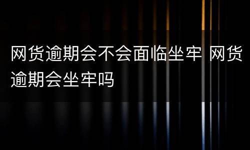 网货逾期会不会面临坐牢 网货逾期会坐牢吗