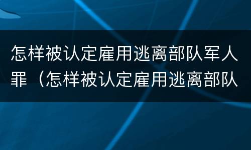 怎样被认定雇用逃离部队军人罪（怎样被认定雇用逃离部队军人罪行）