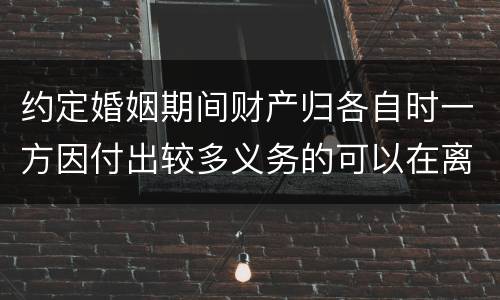 约定婚姻期间财产归各自时一方因付出较多义务的可以在离婚时要求补偿吗