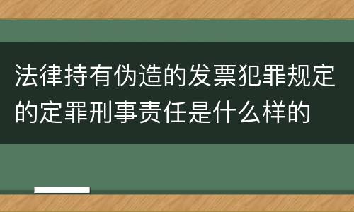 法律持有伪造的发票犯罪规定的定罪刑事责任是什么样的