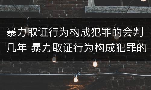 暴力取证行为构成犯罪的会判几年 暴力取证行为构成犯罪的会判几年吗