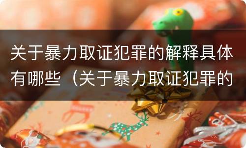 关于暴力取证犯罪的解释具体有哪些（关于暴力取证犯罪的解释具体有哪些规定）