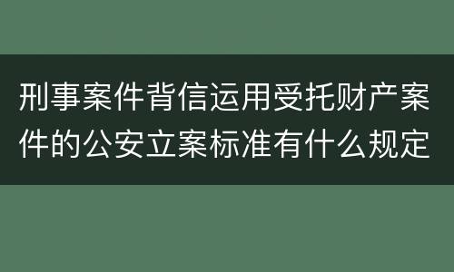 刑事案件背信运用受托财产案件的公安立案标准有什么规定