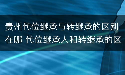 贵州代位继承与转继承的区别在哪 代位继承人和转继承的区别