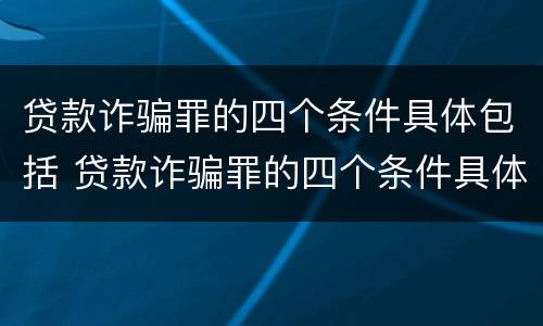 贷款诈骗罪的四个条件具体包括 贷款诈骗罪的四个条件具体包括什么