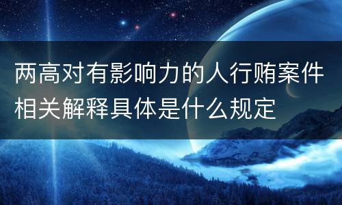 两高对有影响力的人行贿案件相关解释具体是什么规定