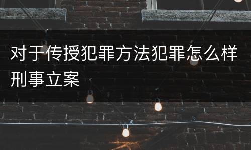 对于传授犯罪方法犯罪怎么样刑事立案