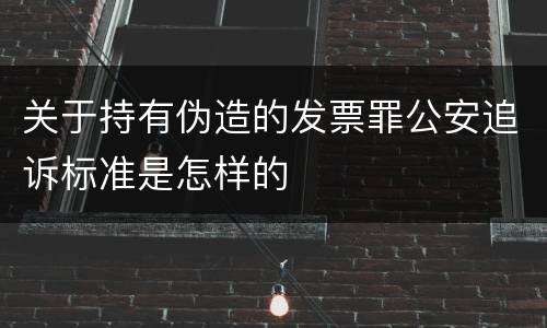 关于持有伪造的发票罪公安追诉标准是怎样的