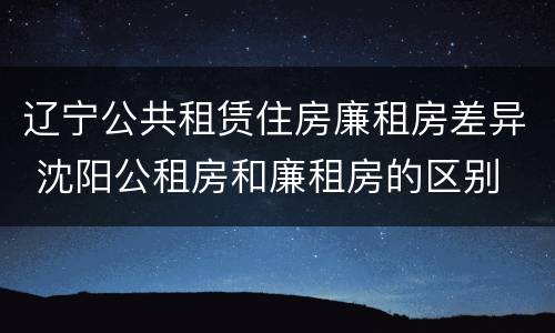 辽宁公共租赁住房廉租房差异 沈阳公租房和廉租房的区别
