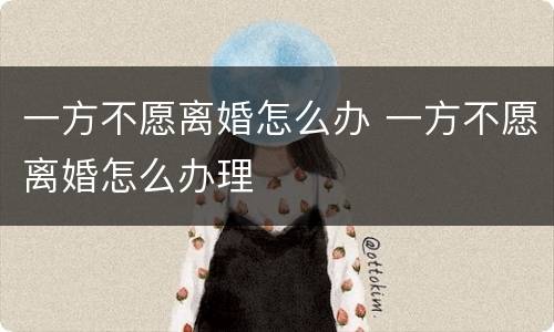 一方不愿离婚怎么办 一方不愿离婚怎么办理