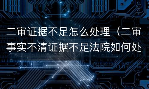 二审证据不足怎么处理（二审事实不清证据不足法院如何处理）