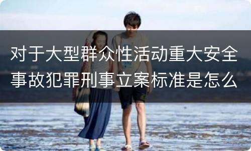 对于大型群众性活动重大安全事故犯罪刑事立案标准是怎么样规定
