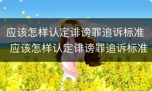 应该怎样认定诽谤罪追诉标准 应该怎样认定诽谤罪追诉标准呢