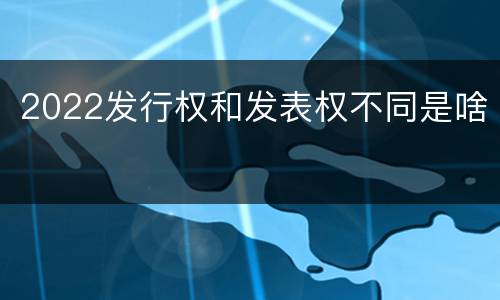 2022发行权和发表权不同是啥